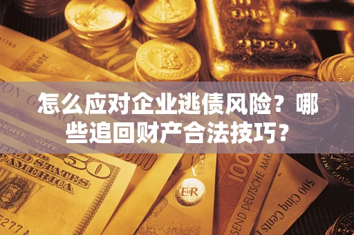武汉怎么应对企业逃债风险？哪些追回财产合法技巧？