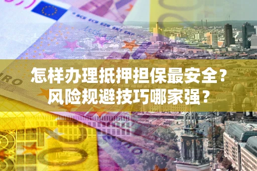 武汉怎样办理抵押担保最安全？风险规避技巧哪家强？